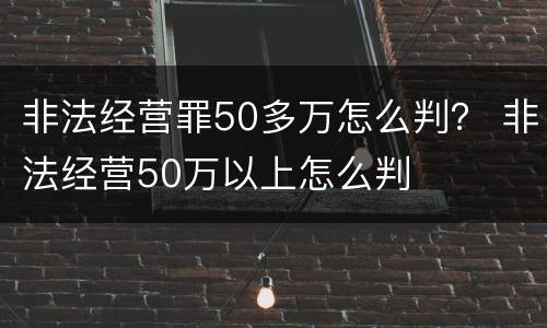非法经营罪50多万怎么判？ 非法经营50万以上怎么判