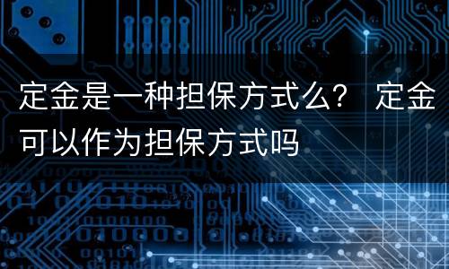 定金是一种担保方式么？ 定金可以作为担保方式吗