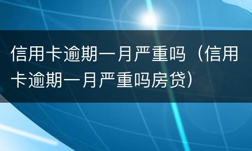 信用卡逾期一月严重吗（信用卡逾期一月严重吗房贷）