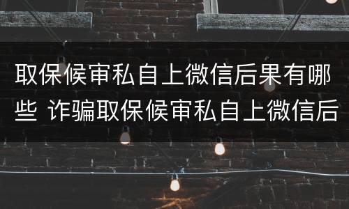取保候审私自上微信后果有哪些 诈骗取保候审私自上微信后果
