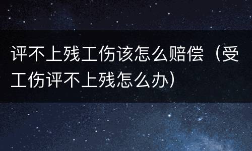 评不上残工伤该怎么赔偿（受工伤评不上残怎么办）