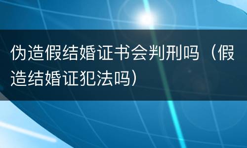 伪造假结婚证书会判刑吗（假造结婚证犯法吗）
