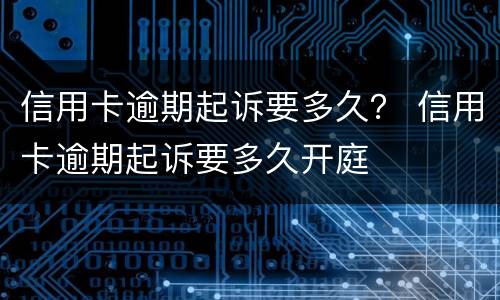 信用卡逾期起诉要多久？ 信用卡逾期起诉要多久开庭
