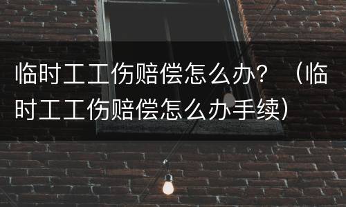 临时工工伤赔偿怎么办？（临时工工伤赔偿怎么办手续）