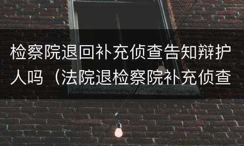 检察院退回补充侦查告知辩护人吗（法院退检察院补充侦查两次）