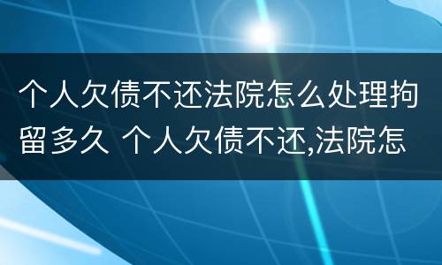 个人欠债不还法院怎么处理拘留多久 个人欠债不还,法院怎么处理
