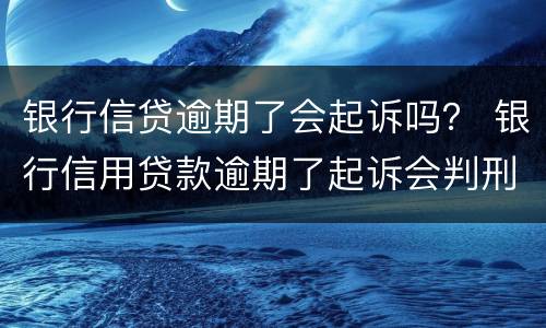 银行信贷逾期了会起诉吗？ 银行信用贷款逾期了起诉会判刑吗
