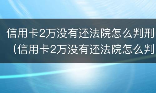 信用卡2万没有还法院怎么判刑（信用卡2万没有还法院怎么判刑呢）