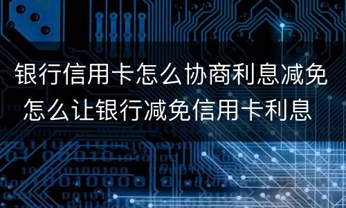 银行信用卡怎么协商利息减免 怎么让银行减免信用卡利息