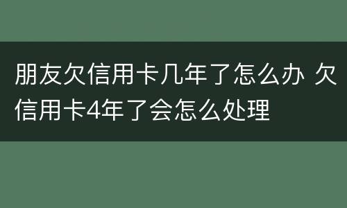 朋友欠信用卡几年了怎么办 欠信用卡4年了会怎么处理