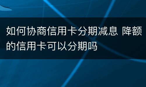 如何协商信用卡分期减息 降额的信用卡可以分期吗
