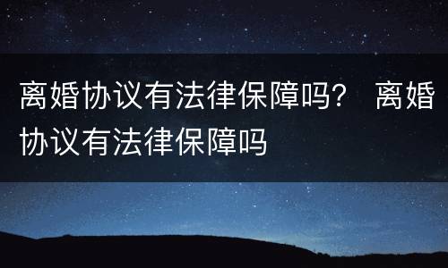 离婚协议有法律保障吗？ 离婚协议有法律保障吗
