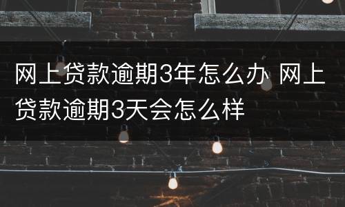 网上贷款逾期3年怎么办 网上贷款逾期3天会怎么样