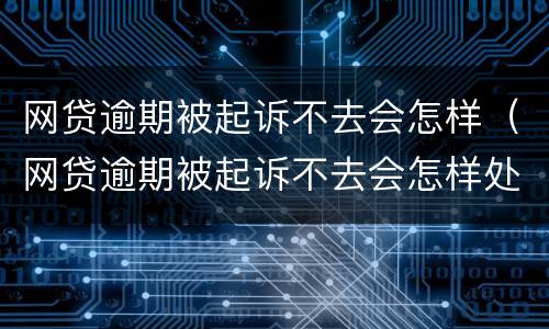 网贷逾期被起诉不去会怎样（网贷逾期被起诉不去会怎样处理）