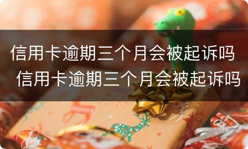 信用卡逾期三个月会被起诉吗 信用卡逾期三个月会被起诉吗?