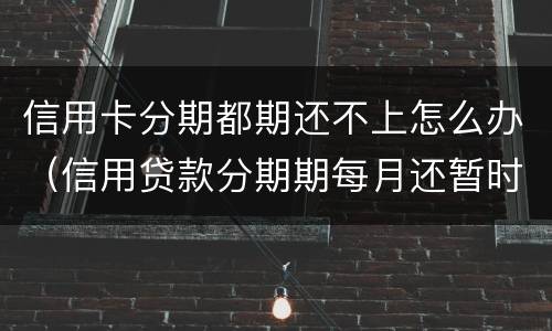 信用卡分期都期还不上怎么办（信用贷款分期期每月还暂时还不上怎么办?）