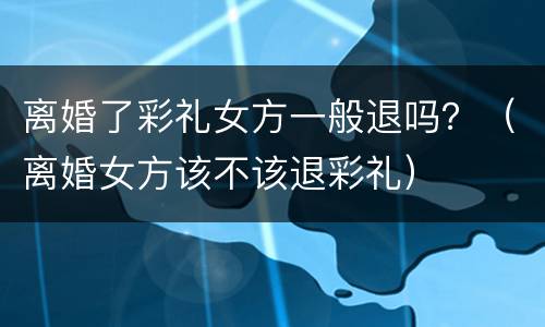 离婚了彩礼女方一般退吗？（离婚女方该不该退彩礼）