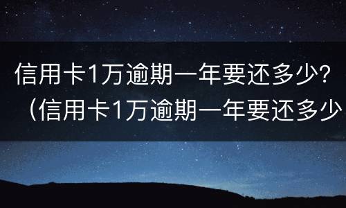 信用卡1万逾期一年要还多少？（信用卡1万逾期一年要还多少利息）
