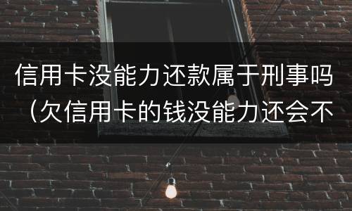 信用卡没能力还款属于刑事吗（欠信用卡的钱没能力还会不会坐牢）