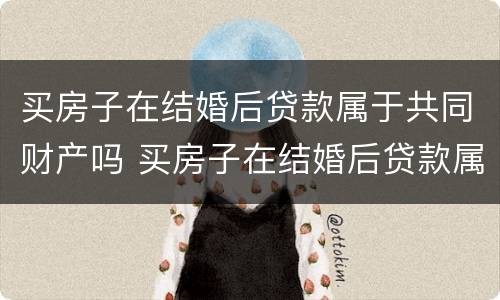 买房子在结婚后贷款属于共同财产吗 买房子在结婚后贷款属于共同财产吗怎么算
