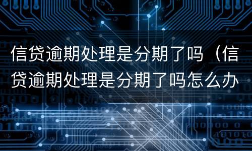 信贷逾期处理是分期了吗（信贷逾期处理是分期了吗怎么办）