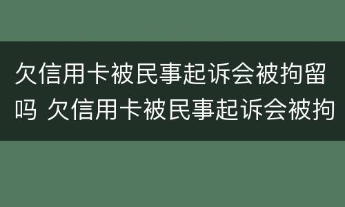 欠信用卡被民事起诉会被拘留吗 欠信用卡被民事起诉会被拘留吗知乎