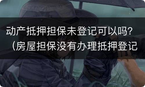 动产抵押担保未登记可以吗？（房屋担保没有办理抵押登记有效吗）