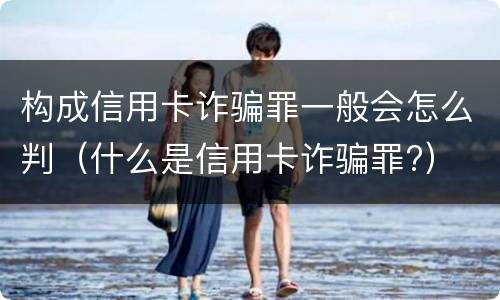 构成信用卡诈骗罪一般会怎么判（什么是信用卡诈骗罪?）