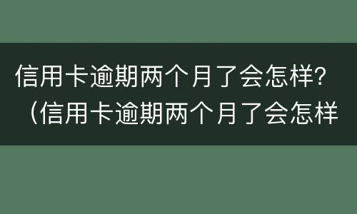 信用卡逾期两个月了会怎样？（信用卡逾期两个月了会怎样处理）