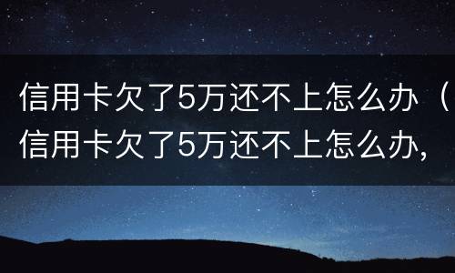 信用卡欠了5万还不上怎么办（信用卡欠了5万还不上怎么办,能跟银行协商吗?）