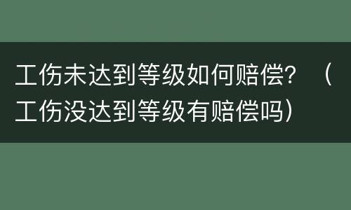 工伤未达到等级如何赔偿？（工伤没达到等级有赔偿吗）