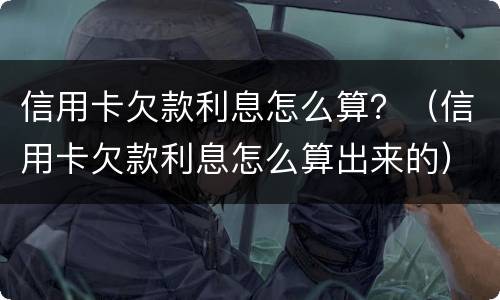 信用卡欠款利息怎么算？（信用卡欠款利息怎么算出来的）