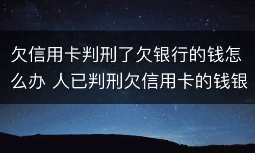 欠信用卡判刑了欠银行的钱怎么办 人已判刑欠信用卡的钱银行还会告吗