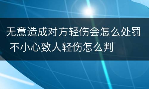 无意造成对方轻伤会怎么处罚 不小心致人轻伤怎么判