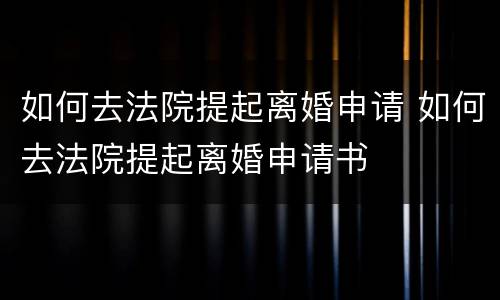 如何去法院提起离婚申请 如何去法院提起离婚申请书