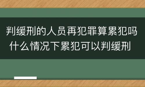 判缓刑的人员再犯罪算累犯吗 什么情况下累犯可以判缓刑