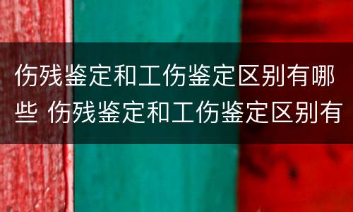 伤残鉴定和工伤鉴定区别有哪些 伤残鉴定和工伤鉴定区别有哪些标准