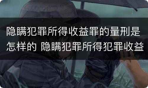 隐瞒犯罪所得收益罪的量刑是怎样的 隐瞒犯罪所得犯罪收益罪