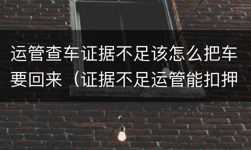 运管查车证据不足该怎么把车要回来（证据不足运管能扣押车辆多久）