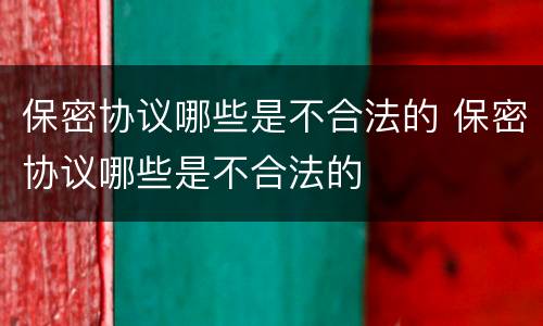 保密协议哪些是不合法的 保密协议哪些是不合法的
