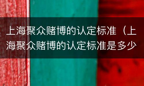 上海聚众赌博的认定标准（上海聚众赌博的认定标准是多少）