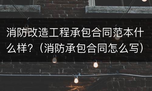 消防改造工程承包合同范本什么样?（消防承包合同怎么写）