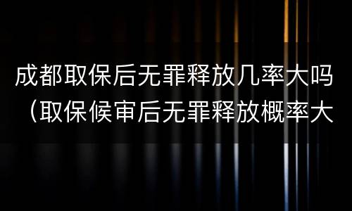 成都取保后无罪释放几率大吗（取保候审后无罪释放概率大吗）