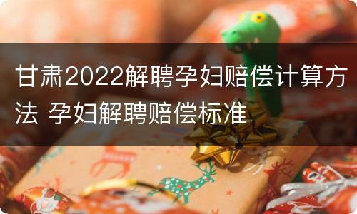 甘肃2022解聘孕妇赔偿计算方法 孕妇解聘赔偿标准