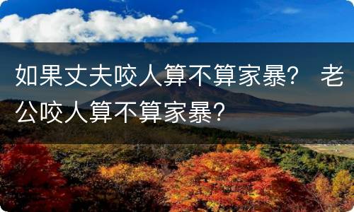 如果丈夫咬人算不算家暴？ 老公咬人算不算家暴?