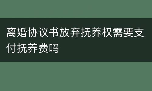 离婚协议书放弃抚养权需要支付抚养费吗