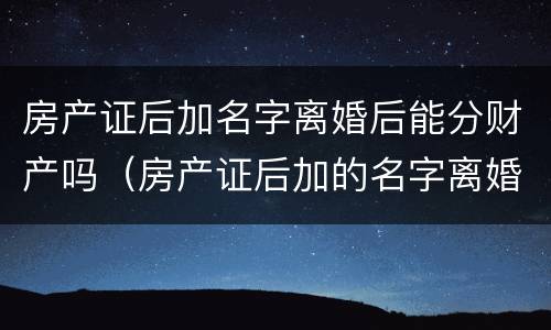 房产证后加名字离婚后能分财产吗（房产证后加的名字离婚怎么判）