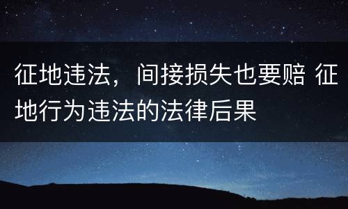征地违法，间接损失也要赔 征地行为违法的法律后果