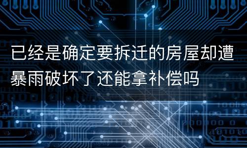 已经是确定要拆迁的房屋却遭暴雨破坏了还能拿补偿吗
