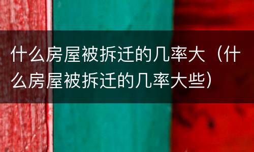 什么房屋被拆迁的几率大（什么房屋被拆迁的几率大些）